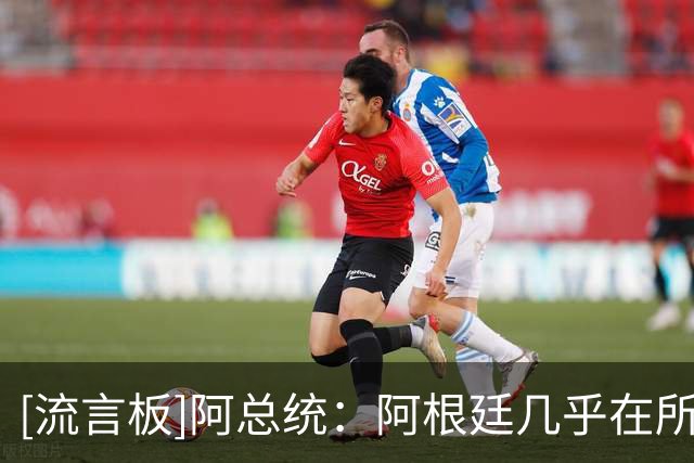 [流言板]阿总统：阿根廷几乎在所有方面都很出色，所以招来了嫉妒